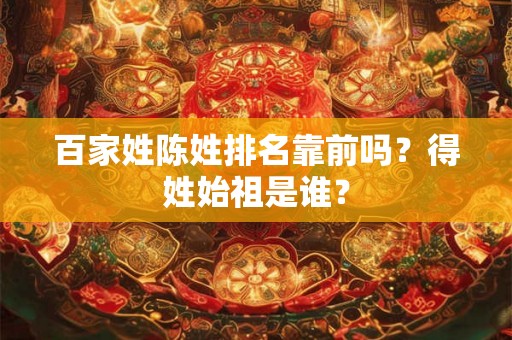 百家姓陈姓排名靠前吗？得姓始祖是谁？