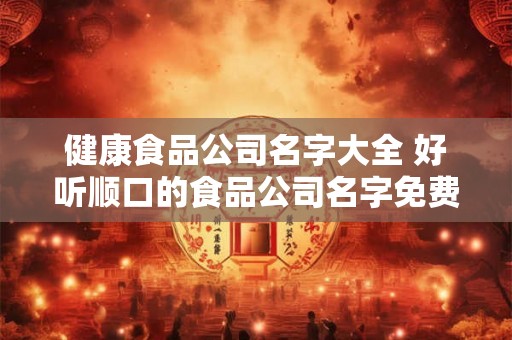 健康食品公司名字大全 好听顺口的食品公司名字免费