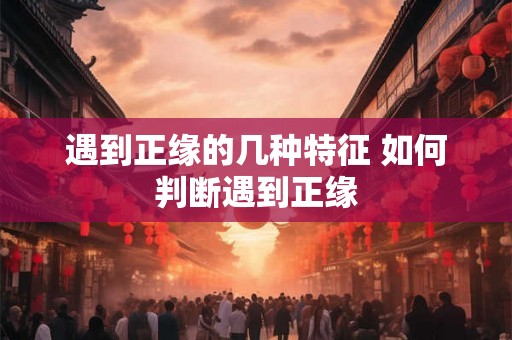 遇到正缘的几种特征 如何判断遇到正缘