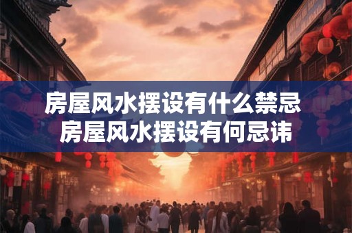 房屋风水摆设有什么禁忌 房屋风水摆设有何忌讳 房屋风水摆设有什么禁忌 房屋风水摆设有何忌讳