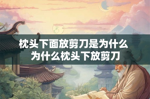 枕头下面放剪刀是为什么 为什么枕头下放剪刀 枕头下面放剪刀是为什么 为什么枕头下放剪刀