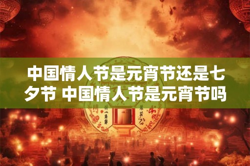 中国情人节是元宵节还是七夕节 中国情人节是元宵节吗