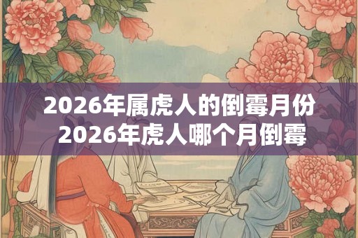 2026年属虎人的倒霉月份 2026年虎人哪个月倒霉