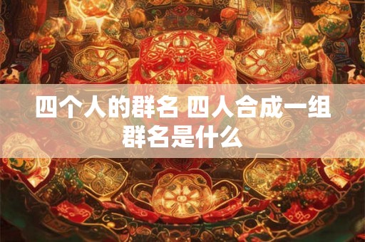 四个人的群名 四人合成一组群名是什么
