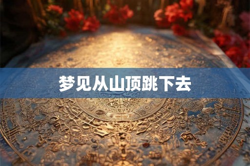 梦见从山顶跳下去 梦见从山顶跳下去