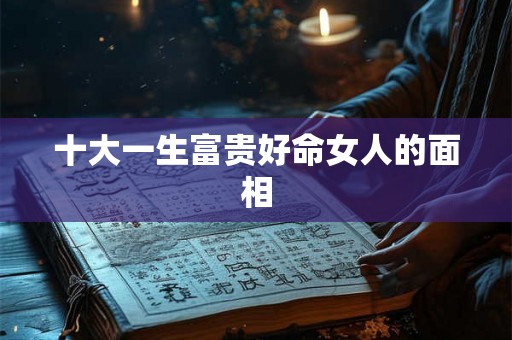 十大一生富贵好命女人的面相