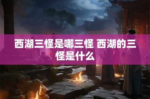 西湖三怪是哪三怪 西湖的三怪是什么
