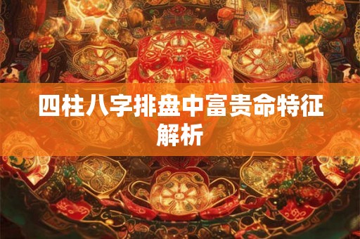 四柱八字排盘中富贵命特征解析
