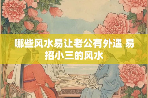 哪些风水易让老公有外遇 易招小三的风水