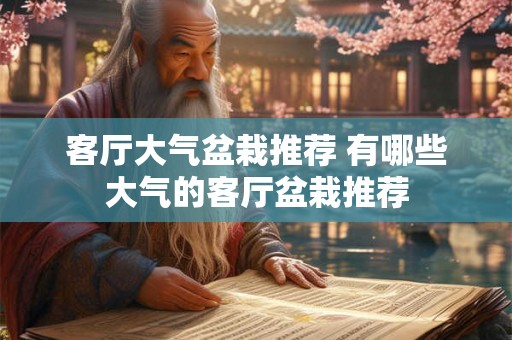客厅大气盆栽推荐 有哪些大气的客厅盆栽推荐