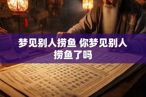 梦见别人捞鱼 你梦见别人捞鱼了吗