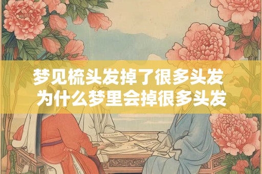 梦见梳头发掉了很多头发 为什么梦里会掉很多头发 梦见梳头发掉了很多头发 为什么梦里会掉很多头发