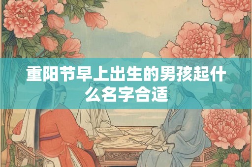 重阳节早上出生的男孩起什么名字合适