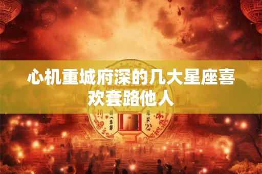 心机重城府深的几大星座喜欢套路他人 心机重城府深的几大星座喜欢套路他人