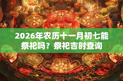 2026年农历十一月初七能祭祀吗?祭祀吉时查询 2026年农历十一月初七能祭祀吗?祭祀吉时查询