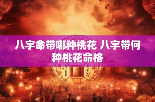 八字命带哪种桃花 八字带何种桃花命格