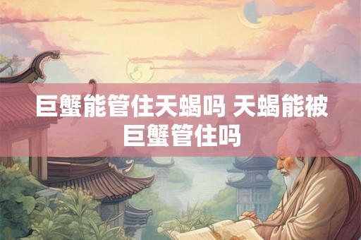 巨蟹能管住天蝎吗 天蝎能被巨蟹管住吗 巨蟹能管住天蝎吗 天蝎能被巨蟹管住吗