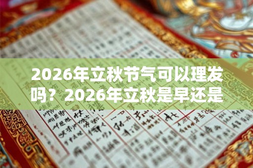 2026年立秋节气可以理发吗？2026年立秋是早还是晚？