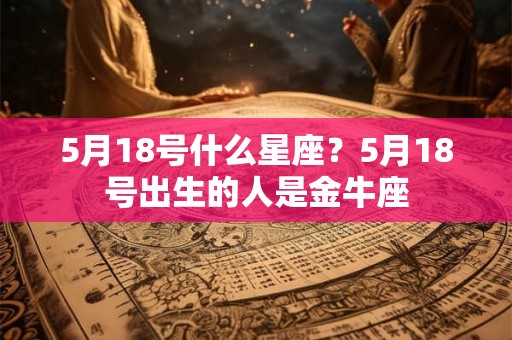 5月18号什么星座?5月18号出生的人是金牛座 5月18号什么星座?5月18号出生的人是金牛座