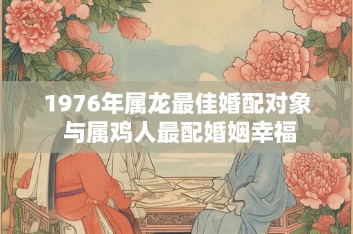 1976年属龙最佳婚配对象 与属鸡人最配婚姻幸福