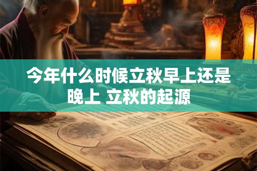 今年什么时候立秋早上还是晚上 立秋的起源 今年什么时候立秋早上还是晚上 立秋的起源