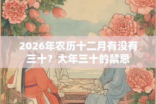 2026年农历十二月有没有三十?大年三十的禁忌 2026年农历十二月有没有三十?大年三十的禁忌