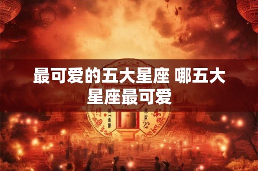 最可爱的五大星座 哪五大星座最可爱