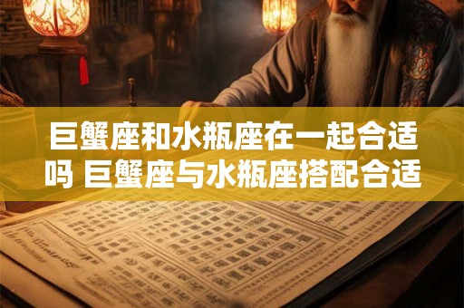 巨蟹座和水瓶座在一起合适吗 巨蟹座与水瓶座搭配合适吗