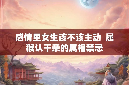 感情里女生该不该主动  属猴认干亲的属相禁忌