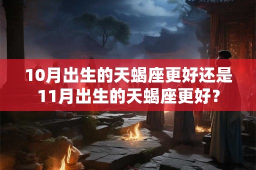 10月出生的天蝎座更好还是11月出生的天蝎座更好？