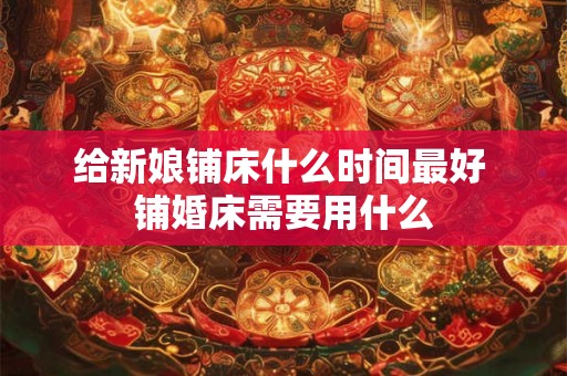 给新娘铺床什么时间最好 铺婚床需要用什么
