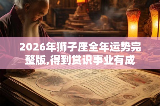2026年狮子座全年运势完整版,得到赏识事业有成 2026年狮子座全年运势完整版,得到赏识事业有成