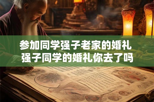 参加同学强子老家的婚礼 强子同学的婚礼你去了吗