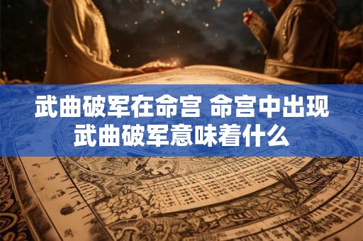 武曲破军在命宫 命宫中出现武曲破军意味着什么