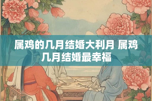 属鸡的几月结婚大利月 属鸡几月结婚最幸福