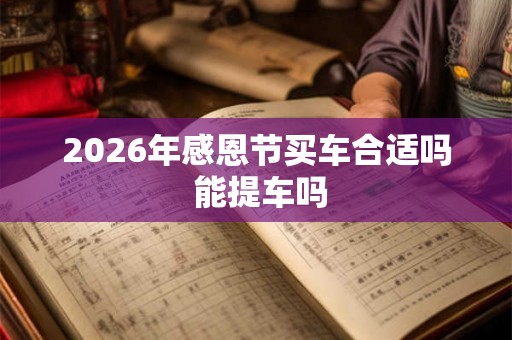 2026年感恩节买车合适吗 能提车吗 2026年感恩节买车合适吗 能提车吗
