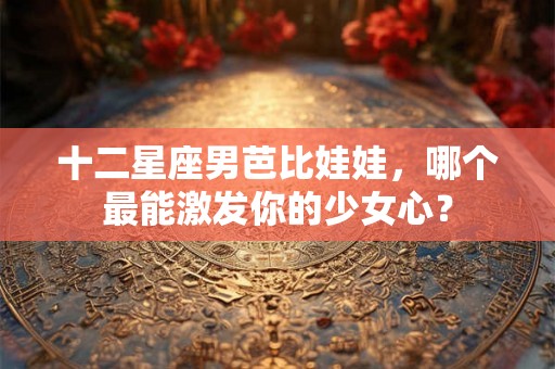 十二星座男芭比娃娃，哪个最能激发你的少女心？