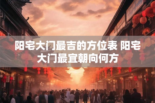 阳宅大门最吉的方位表 阳宅大门最宜朝向何方