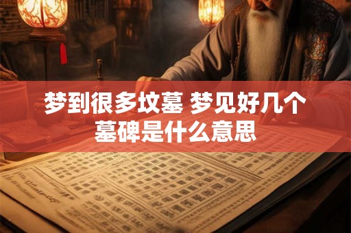 梦到很多坟墓 梦见好几个墓碑是什么意思