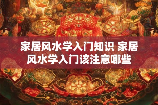 家居风水学入门知识 家居风水学入门该注意哪些 家居风水学入门知识 家居风水学入门该注意哪些