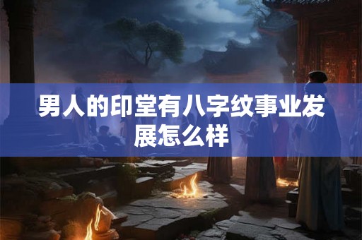 男人的印堂有八字纹事业发展怎么样