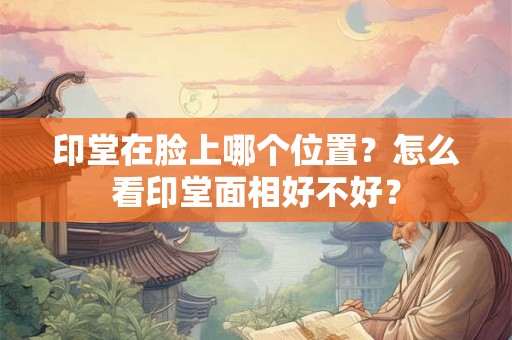 印堂在脸上哪个位置？怎么看印堂面相好不好？