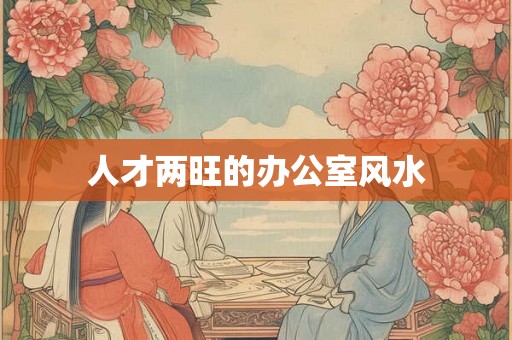 人才两旺的办公室风水