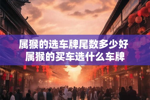 属猴的选车牌尾数多少好 属猴的买车选什么车牌