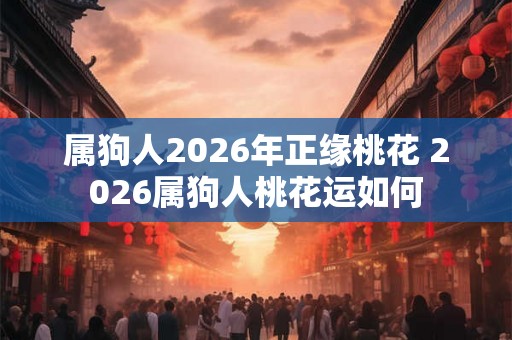 属狗人2026年正缘桃花 2026属狗人桃花运如何