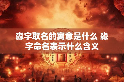 淼字取名的寓意是什么 淼字命名表示什么含义