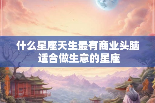 什么星座天生最有商业头脑 适合做生意的星座