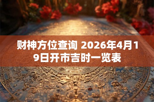 财神方位查询 2026年4月19日开市吉时一览表