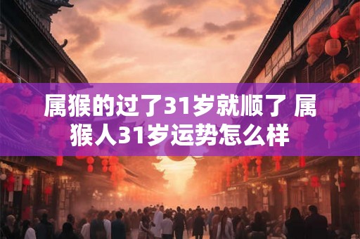 属猴的过了31岁就顺了 属猴人31岁运势怎么样