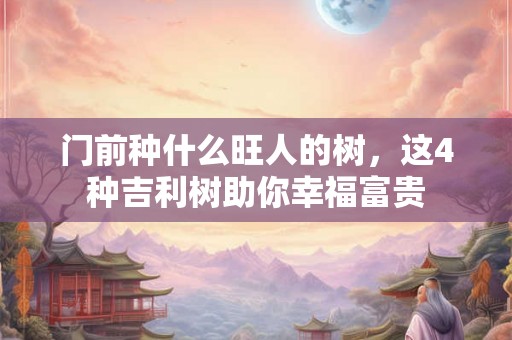 门前种什么旺人的树,这4种吉利树助你幸福富贵 门前种什么旺人的树,这4种吉利树助你幸福富贵